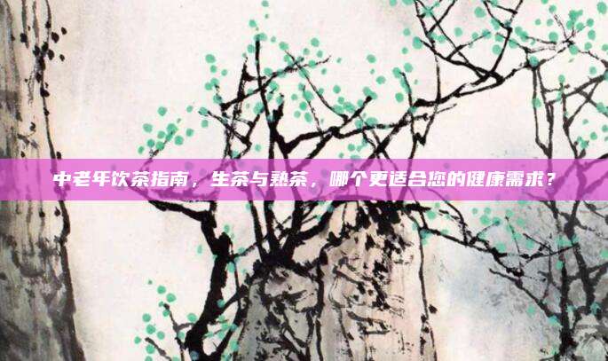 中老年饮茶指南，生茶与熟茶，哪个更适合您的健康需求？