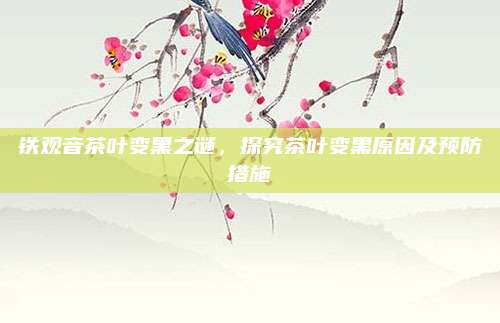 铁观音茶叶变黑之谜，探究茶叶变黑原因及预防措施