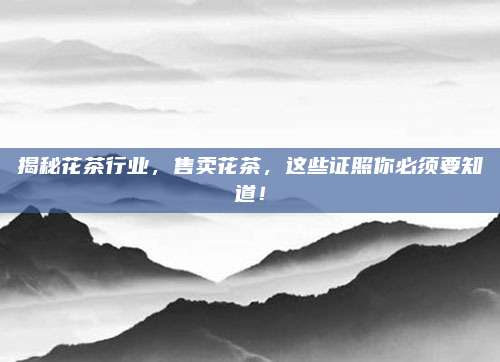 揭秘花茶行业,售卖花茶,这些证照你必须要知道!