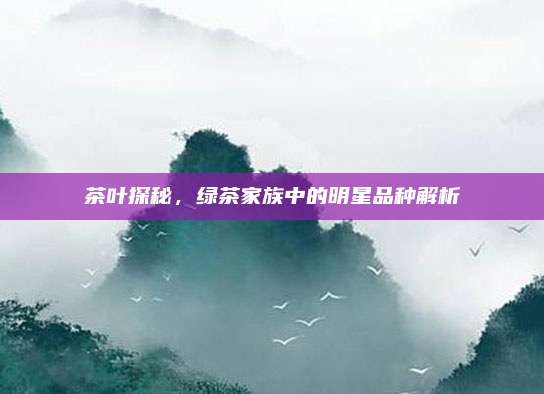 茶叶探秘，绿茶家族中的明星品种解析