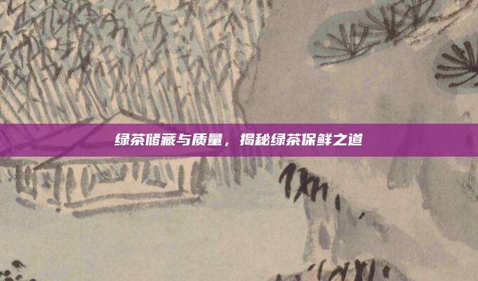 绿茶储藏与质量，揭秘绿茶保鲜之道