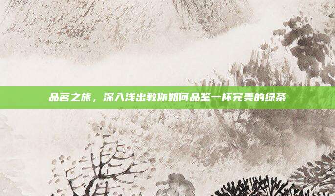 品茗之旅，深入浅出教你如何品鉴一杯完美的绿茶