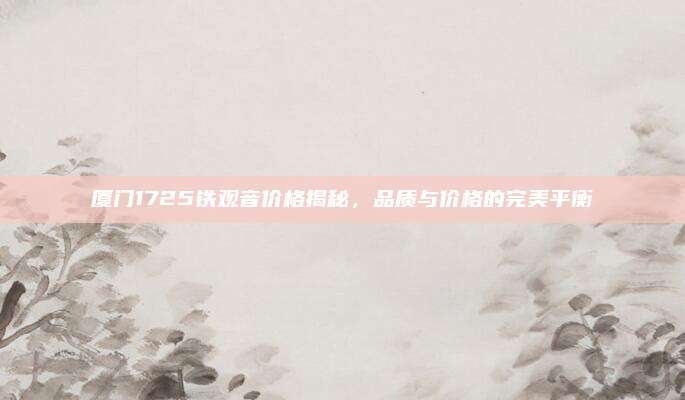 厦门1725铁观音价格揭秘，品质与价格的完美平衡