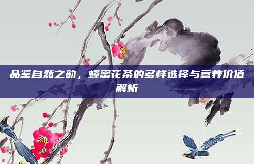 品鉴自然之韵，蜂蜜花茶的多样选择与营养价值解析
