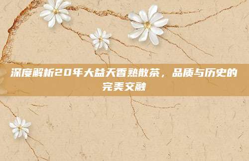 深度解析20年大益天香熟散茶，品质与历史的完美交融