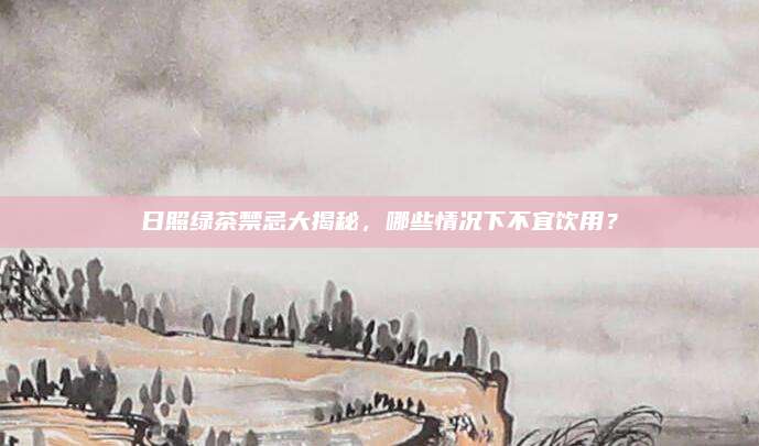 日照绿茶禁忌大揭秘，哪些情况下不宜饮用？