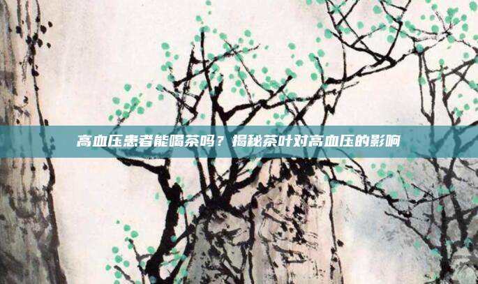 高血压患者能喝茶吗？揭秘茶叶对高血压的影响