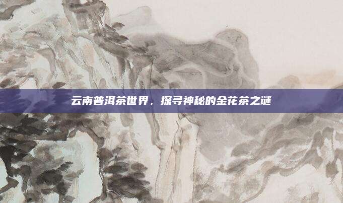 云南普洱茶世界，探寻神秘的金花茶之谜