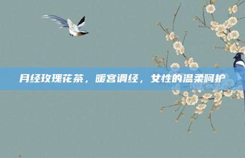 月经玫瑰花茶，暖宫调经，女性的温柔呵护