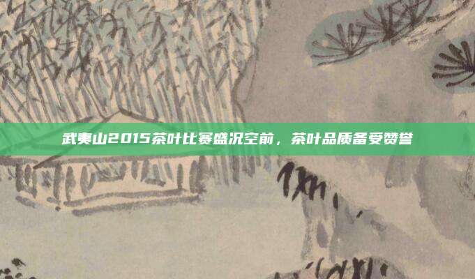 武夷山2015茶叶比赛盛况空前,茶叶品质备受赞誉