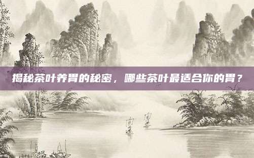 揭秘茶叶养胃的秘密，哪些茶叶最适合你的胃？