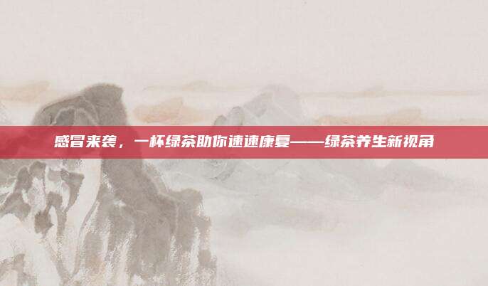 感冒来袭，一杯绿茶助你速速康复——绿茶养生新视角