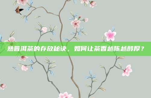 熟普洱茶的存放秘诀，如何让茶香越陈越醇厚？