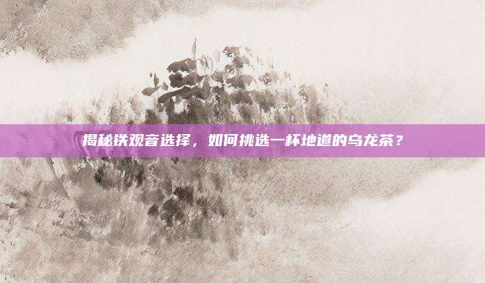 揭秘铁观音选择，如何挑选一杯地道的乌龙茶？
