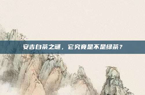 安吉白茶之谜，它究竟是不是绿茶？