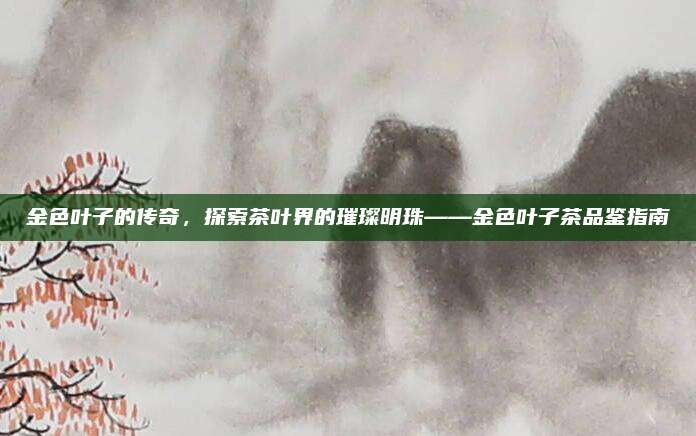 金色叶子的传奇，探索茶叶界的璀璨明珠——金色叶子茶品鉴指南