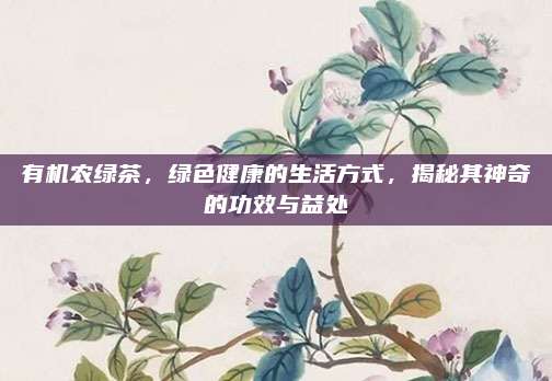 有机农绿茶，绿色健康的生活方式，揭秘其神奇的功效与益处