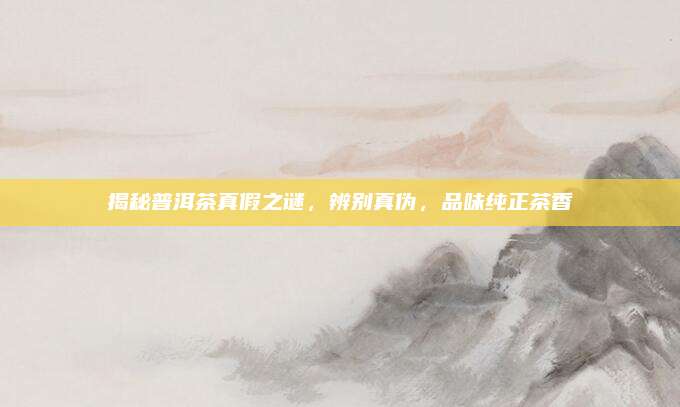 揭秘普洱茶真假之谜，辨别真伪，品味纯正茶香