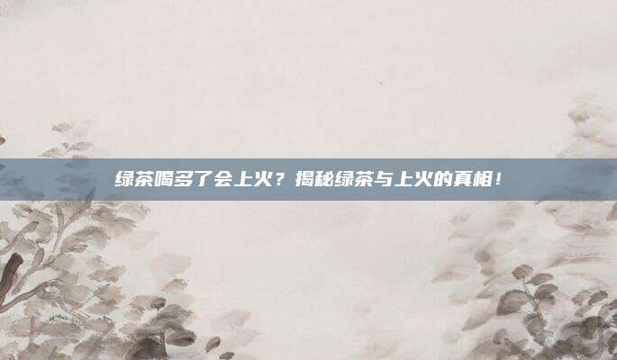 绿茶喝多了会上火？揭秘绿茶与上火的真相！