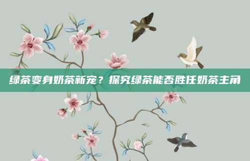 绿茶变身奶茶新宠？探究绿茶能否胜任奶茶主角