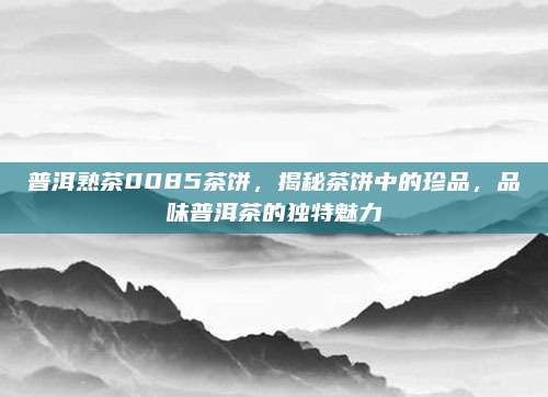 普洱熟茶0085茶饼，揭秘茶饼中的珍品，品味普洱茶的独特魅力