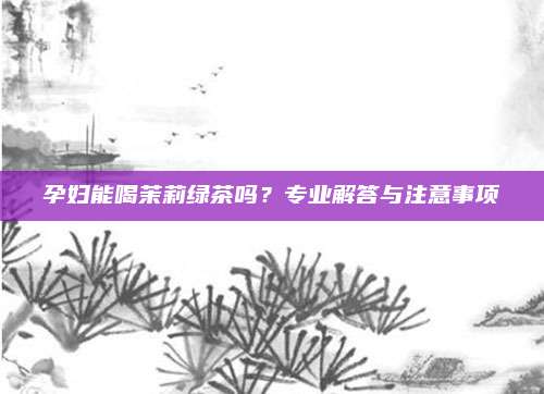 孕妇能喝茉莉绿茶吗？专业解答与注意事项