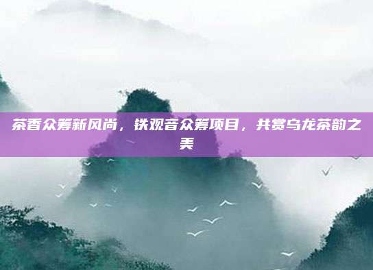 茶香众筹新风尚，铁观音众筹项目，共赏乌龙茶韵之美