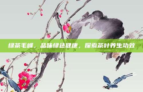 绿茶毛峰,品味绿色健康,探索茶叶养生功效