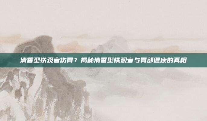清香型铁观音伤胃?揭秘清香型铁观音与胃部健康的真相