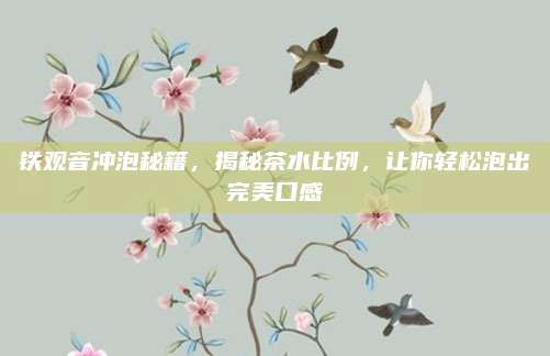 铁观音冲泡秘籍,揭秘茶水比例,让你轻松泡出完美口感