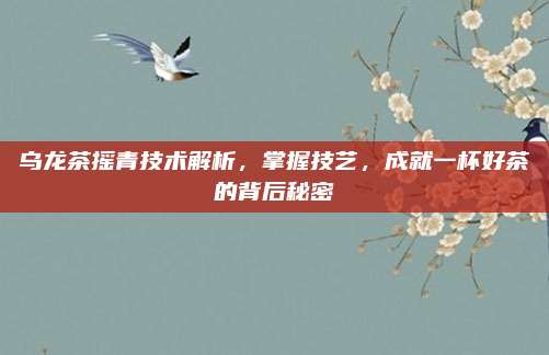 乌龙茶摇青技术解析,掌握技艺,成就一杯好茶的背后秘密