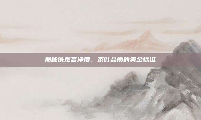 揭秘铁观音净度，茶叶品质的黄金标准