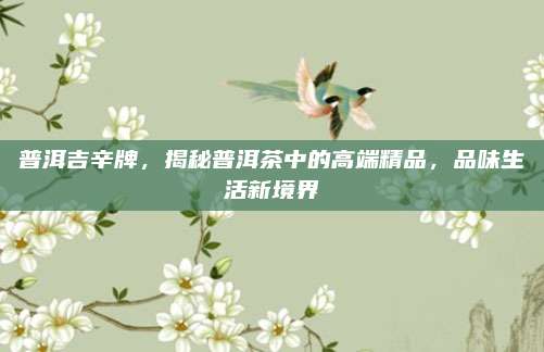 普洱吉辛牌，揭秘普洱茶中的高端精品，品味生活新境界