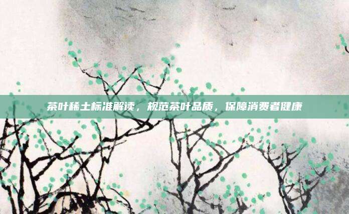 茶叶稀土标准解读，规范茶叶品质，保障消费者健康