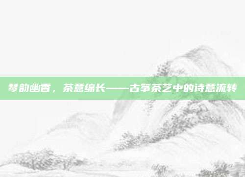 琴韵幽香，茶意绵长——古筝茶艺中的诗意流转
