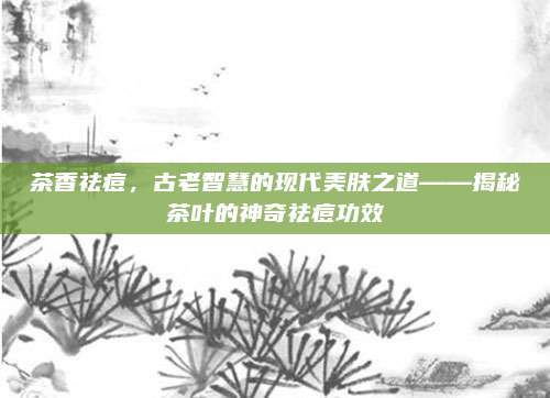 茶香祛痘，古老智慧的现代美肤之道——揭秘茶叶的神奇祛痘功效