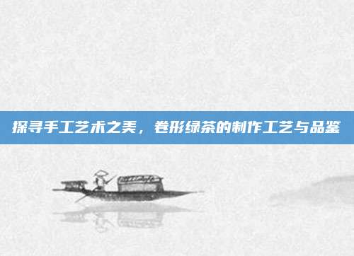 探寻手工艺术之美，卷形绿茶的制作工艺与品鉴