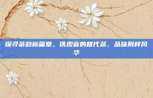 探寻茶韵新篇章，铁观音的替代茶，品味别样风华