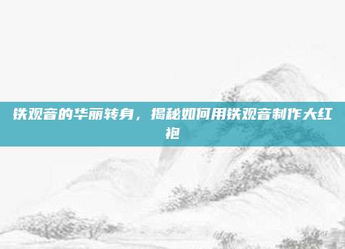 铁观音的华丽转身，揭秘如何用铁观音制作大红袍