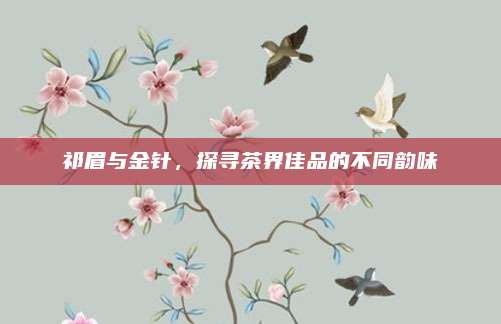 祁眉与金针，探寻茶界佳品的不同韵味