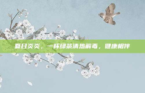 夏日炎炎，一杯绿茶清热解毒，健康相伴