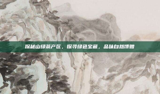 探秘山绿茶产区，探寻绿色宝藏，品味自然馈赠