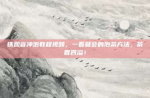 铁观音冲泡教程视频,一看就会的泡茶方法,茶香四溢!