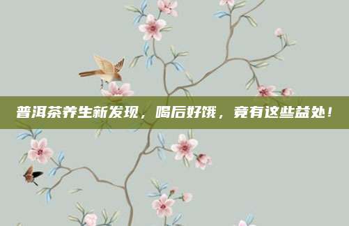 普洱茶养生新发现，喝后好饿，竟有这些益处！