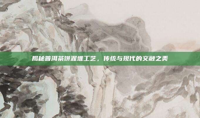 揭秘普洱茶饼渥堆工艺，传统与现代的交融之美