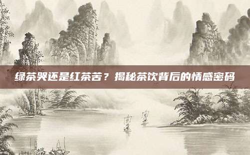 绿茶哭还是红茶苦？揭秘茶饮背后的情感密码