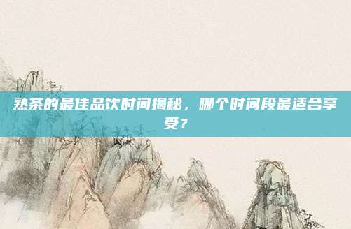 熟茶的最佳品饮时间揭秘，哪个时间段最适合享受？