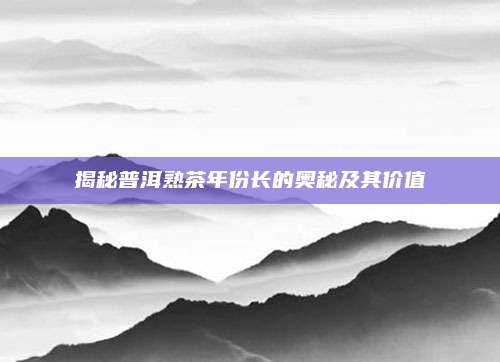 揭秘普洱熟茶年份长的奥秘及其价值