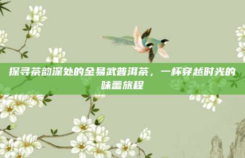 探寻茶韵深处的金易武普洱茶，一杯穿越时光的味蕾旅程