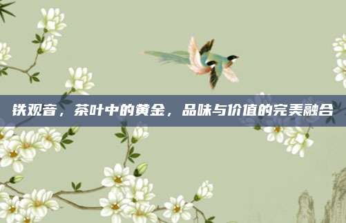 铁观音,茶叶中的黄金,品味与价值的完美融合